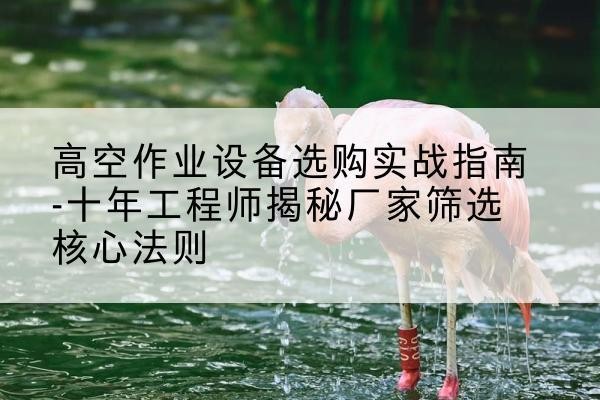 西丰剪叉式升降机厂家-高空作业设备选购实战指南-十年工程师揭秘厂家筛选核心法则
