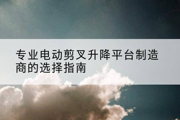 西丰电动剪叉升降平台厂家-专业电动剪叉升降平台制造商的选择指南