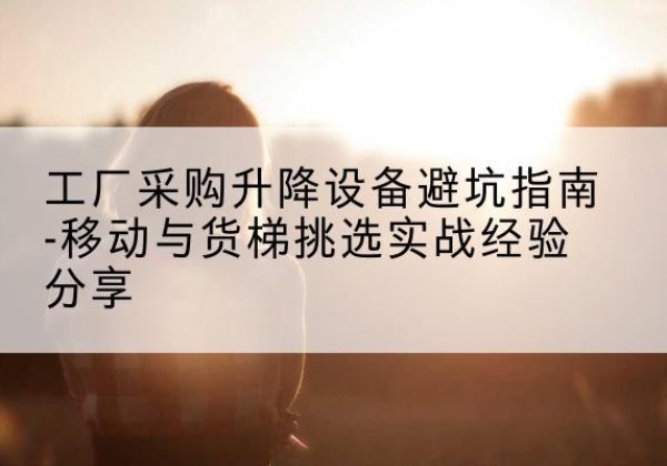 西丰移动式升降机怎么选-工厂采购升降设备避坑指南-移动与货梯挑选实战经验分享