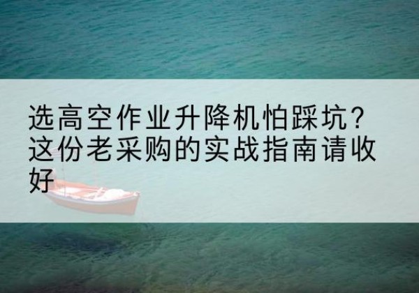 西丰高空作业升降机厂家推荐-选高空作业升降机怕踩坑？这份老采购的实战指南请收好