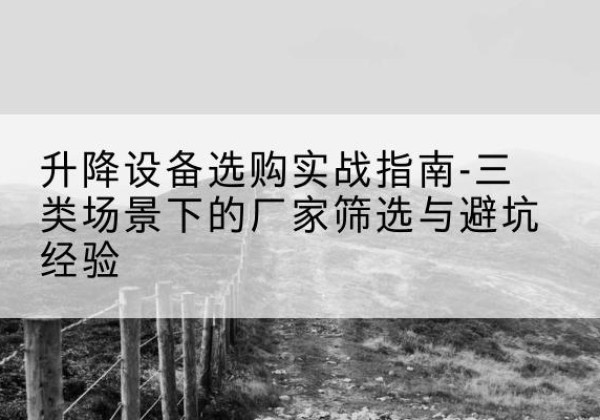 西丰移动式升降机厂家推荐-升降设备选购实战指南-三类场景下的厂家筛选与避坑经验