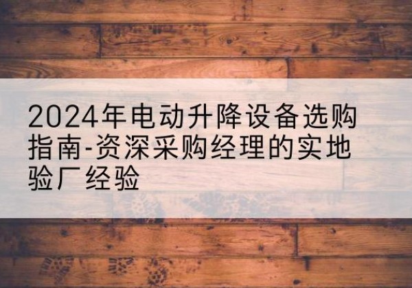 西丰电动剪叉升降平台厂家-2024年电动升降设备选购指南-资深采购经理的实地验厂经验