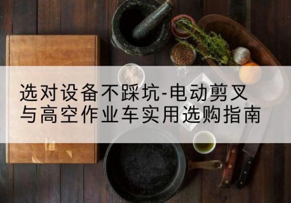 西丰电动剪叉升降平台怎么选-选对设备不踩坑-电动剪叉与高空作业车实用选购指南