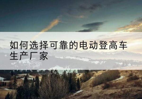 西丰电动登高车厂家-如何选择可靠的电动登高车生产厂家