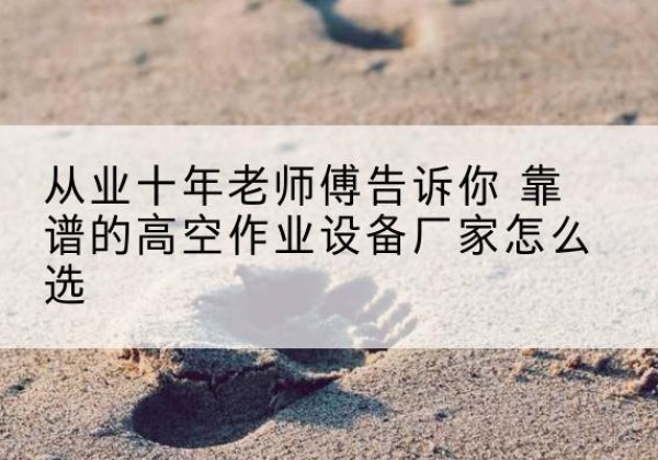 西丰高空作业升降机厂家推荐-从业十年老师傅告诉你 靠谱的高空作业设备厂家怎么选