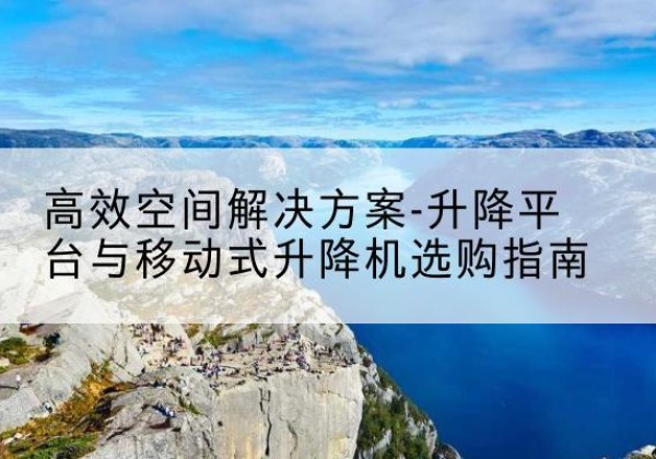 西丰升降平台厂家-*空间解决方案-升降平台与移动式升降机选购指南
