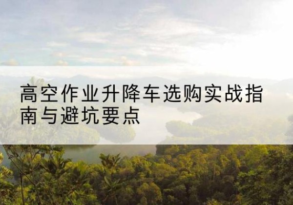 西丰升降车怎么选-高空作业升降车选购实战指南与避坑要点