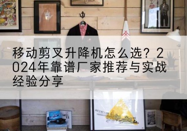 西丰升降平台厂家推荐-移动剪叉升降机怎么选？2024年靠谱厂家推荐与实战经验分享