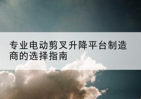西丰电动剪叉升降平台厂家-专业电动剪叉升降平台制造商的选择指南