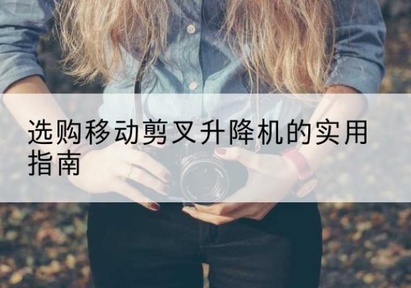 西丰移动剪叉升降机怎么选-选购移动剪叉升降机的实用指南