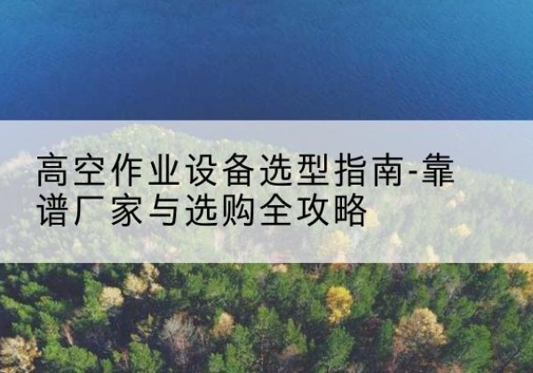 西丰升降车厂家-高空作业设备选型指南-靠谱厂家与选购全攻略